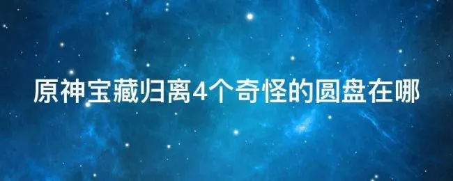原神宝藏归离4个奇怪的圆盘在哪（元神中宝藏归离的四个圆盘在哪）